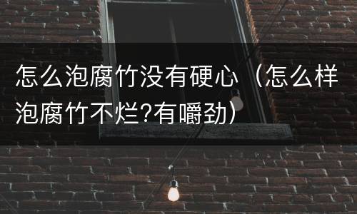 怎么泡腐竹没有硬心（怎么样泡腐竹不烂?有嚼劲）