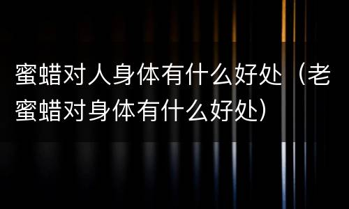 蜜蜡对人身体有什么好处（老蜜蜡对身体有什么好处）