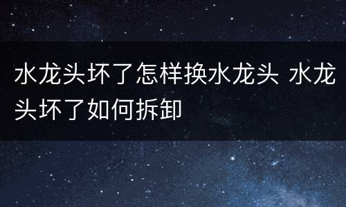 水龙头坏了怎样换水龙头 水龙头坏了如何拆卸