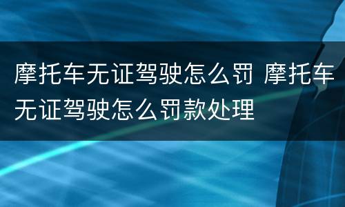 摩托车无证驾驶怎么罚 摩托车无证驾驶怎么罚款处理