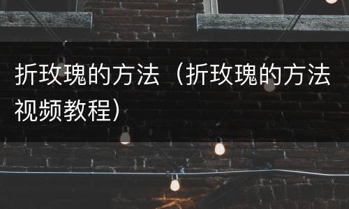 折玫瑰的方法（折玫瑰的方法视频教程）