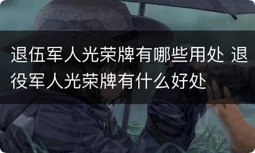 退伍军人光荣牌有哪些用处 退役军人光荣牌有什么好处