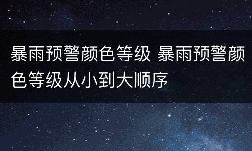 暴雨预警颜色等级 暴雨预警颜色等级从小到大顺序
