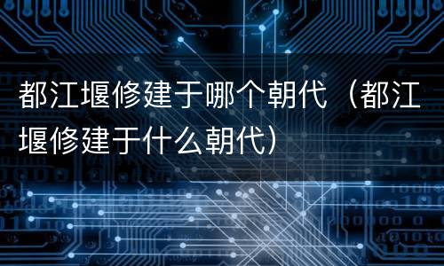 都江堰修建于哪个朝代（都江堰修建于什么朝代）