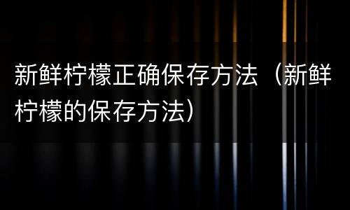 新鲜柠檬正确保存方法（新鲜柠檬的保存方法）