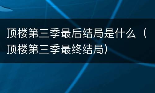 顶楼第三季最后结局是什么（顶楼第三季最终结局）