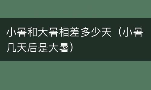 小暑和大暑相差多少天（小暑几天后是大暑）