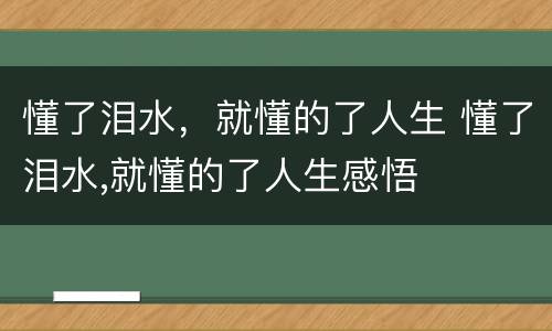 懂了泪水，就懂的了人生 懂了泪水,就懂的了人生感悟