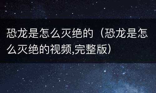 恐龙是怎么灭绝的（恐龙是怎么灭绝的视频,完整版）