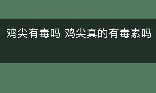 鸡尖有毒吗 鸡尖真的有毒素吗