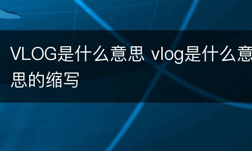 VLOG是什么意思 vlog是什么意思的缩写