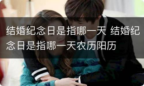 结婚纪念日是指哪一天 结婚纪念日是指哪一天农历阳历