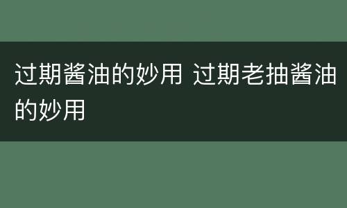 过期酱油的妙用 过期老抽酱油的妙用