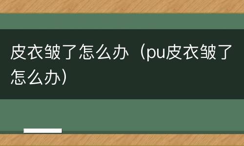 皮衣皱了怎么办（pu皮衣皱了怎么办）