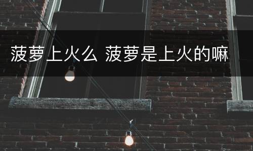 菠萝上火么 菠萝是上火的嘛