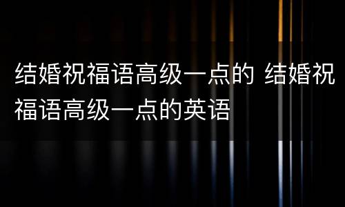 结婚祝福语高级一点的 结婚祝福语高级一点的英语