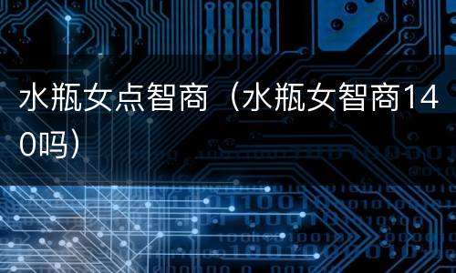 水瓶女点智商（水瓶女智商140吗）