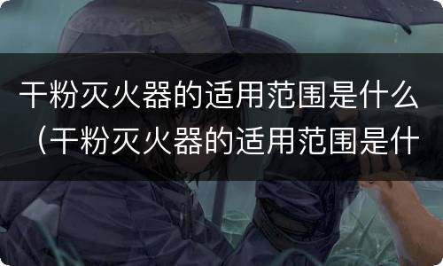 干粉灭火器的适用范围是什么（干粉灭火器的适用范围是什么意思）