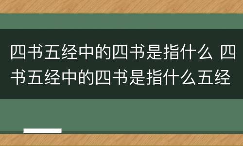 四书五经中的四书是指什么 四书五经中的四书是指什么五经是指什么