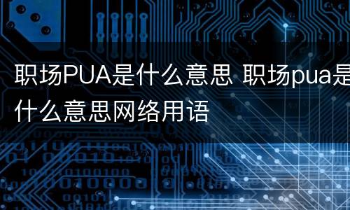 职场PUA是什么意思 职场pua是什么意思网络用语