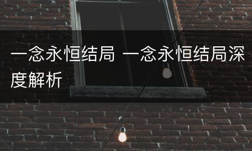 一念永恒结局 一念永恒结局深度解析