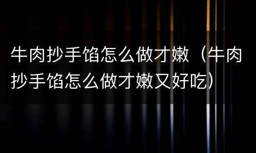 牛肉抄手馅怎么做才嫩（牛肉抄手馅怎么做才嫩又好吃）
