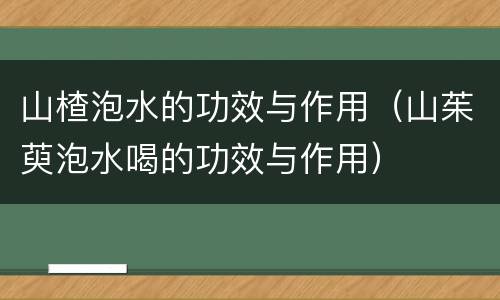 山楂泡水的功效与作用（山茱萸泡水喝的功效与作用）