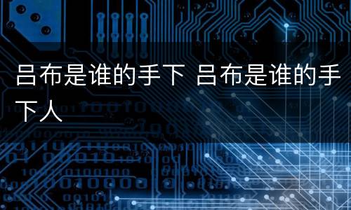 吕布是谁的手下 吕布是谁的手下人