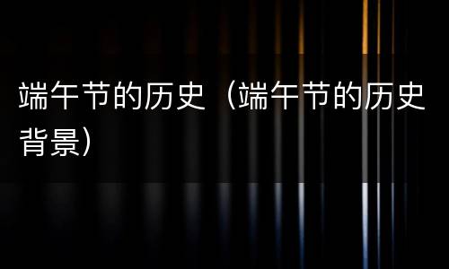 端午节的历史（端午节的历史背景）