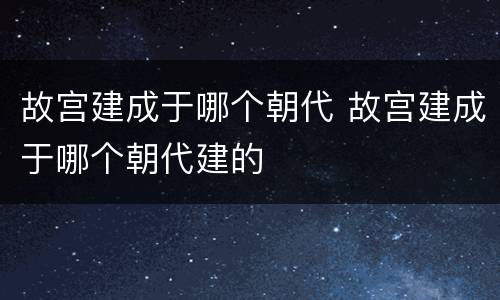故宫建成于哪个朝代 故宫建成于哪个朝代建的