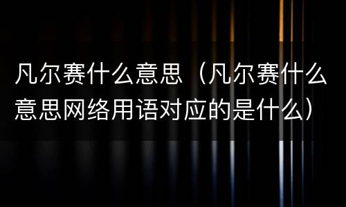 凡尔赛什么意思（凡尔赛什么意思网络用语对应的是什么）