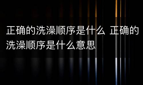 正确的洗澡顺序是什么 正确的洗澡顺序是什么意思