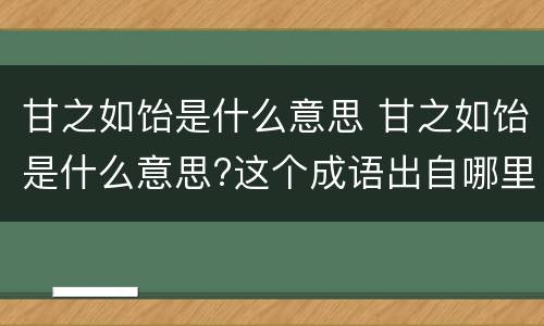 甘之如饴是什么意思 甘之如饴是什么意思?这个成语出自哪里?