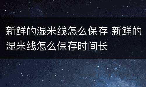 新鲜的湿米线怎么保存 新鲜的湿米线怎么保存时间长