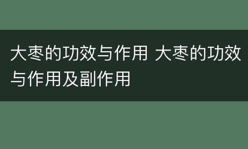 大枣的功效与作用 大枣的功效与作用及副作用