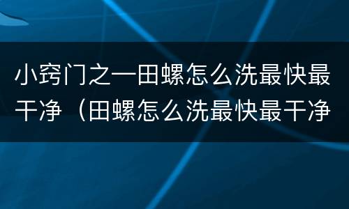 小窍门之—田螺怎么洗最快最干净（田螺怎么洗最快最干净田螺怎么养）