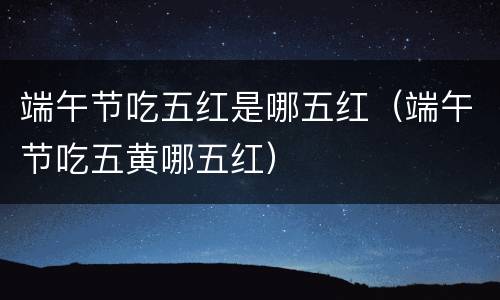 端午节吃五红是哪五红（端午节吃五黄哪五红）