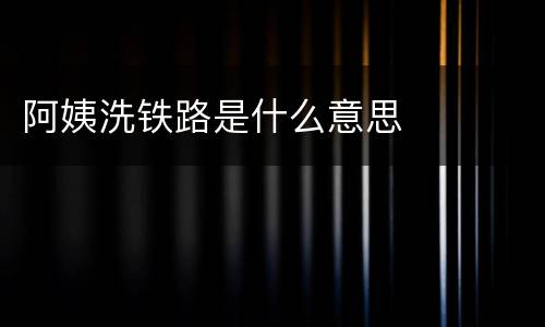 阿姨洗铁路是什么意思