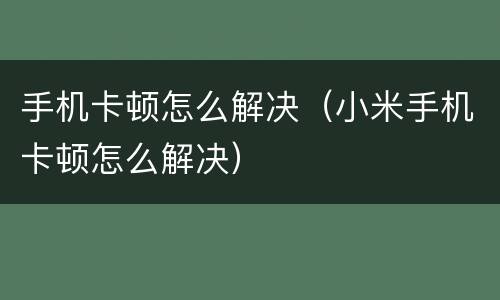 手机卡顿怎么解决（小米手机卡顿怎么解决）