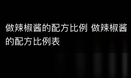 做辣椒酱的配方比例 做辣椒酱的配方比例表