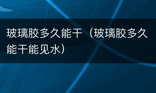 玻璃胶多久能干（玻璃胶多久能干能见水）