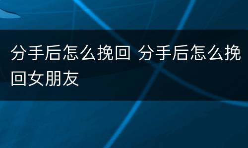 分手后怎么挽回 分手后怎么挽回女朋友