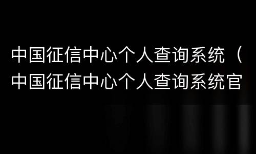 中国征信中心个人查询系统（中国征信中心个人查询系统官网免费）