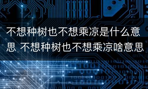 不想种树也不想乘凉是什么意思 不想种树也不想乘凉啥意思