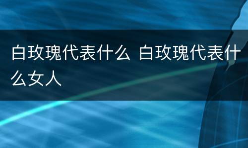 白玫瑰代表什么 白玫瑰代表什么女人