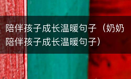 陪伴孩子成长温暖句子（奶奶陪伴孩子成长温暖句子）