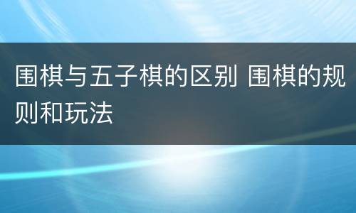 围棋与五子棋的区别 围棋的规则和玩法