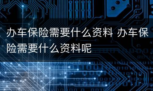 办车保险需要什么资料 办车保险需要什么资料呢