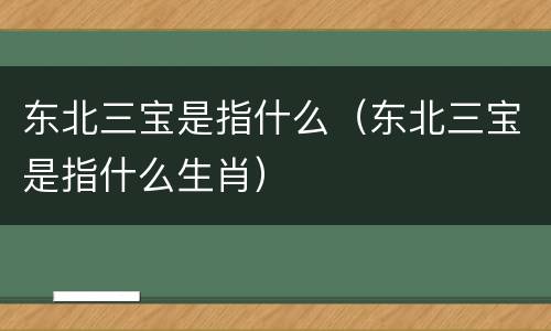 东北三宝是指什么（东北三宝是指什么生肖）