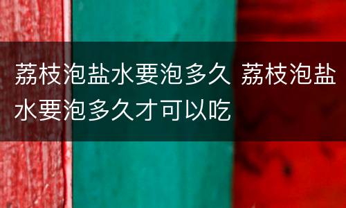 荔枝泡盐水要泡多久 荔枝泡盐水要泡多久才可以吃